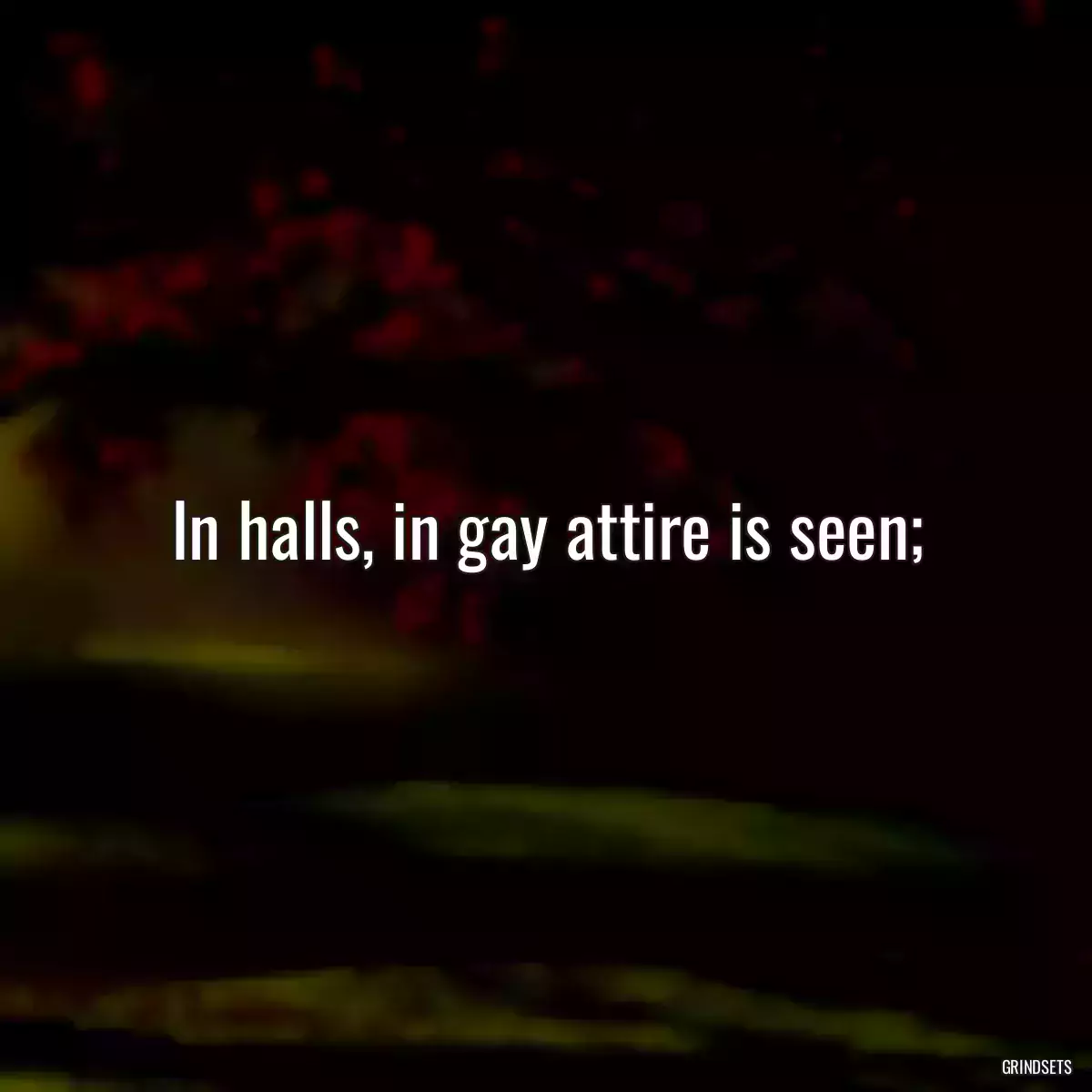 In halls, in gay attire is seen;
