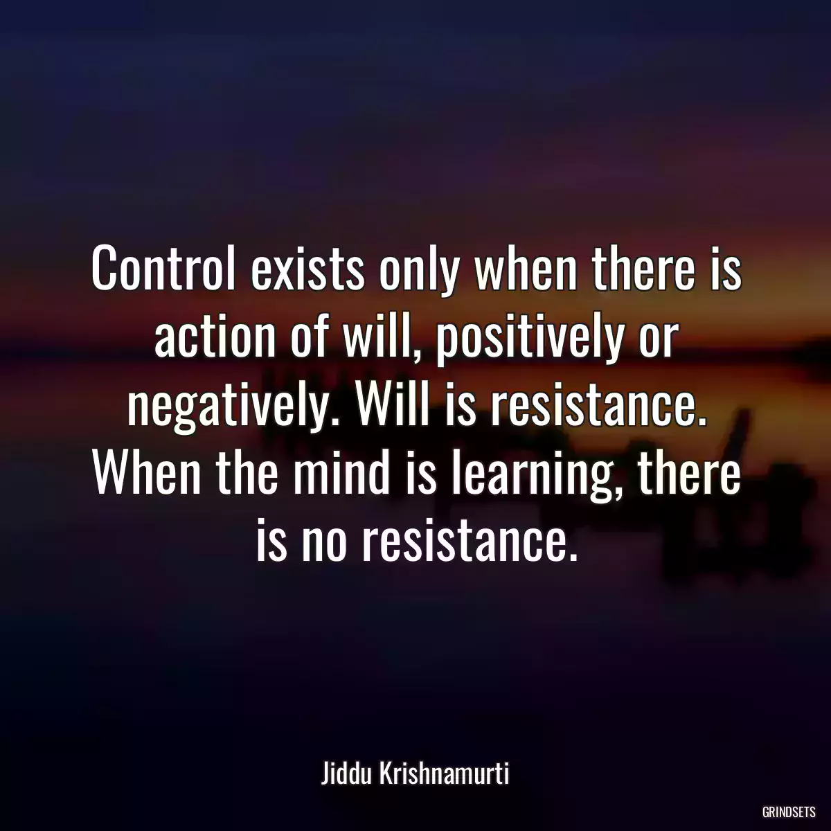 Control exists only when there is action of will, positively or negatively. Will is resistance. When the mind is learning, there is no resistance.