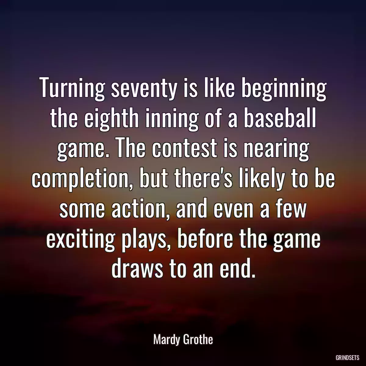 Turning seventy is like beginning the eighth inning of a baseball game. The contest is nearing completion, but there\'s likely to be some action, and even a few exciting plays, before the game draws to an end.