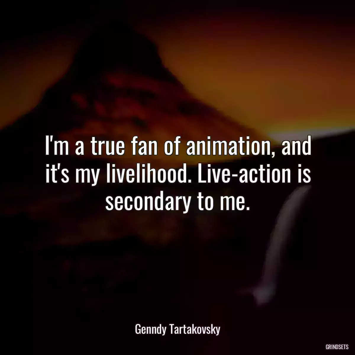 I\'m a true fan of animation, and it\'s my livelihood. Live-action is secondary to me.