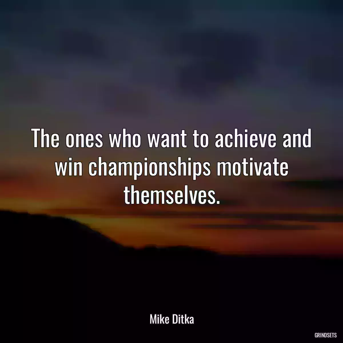 The ones who want to achieve and win championships motivate themselves.