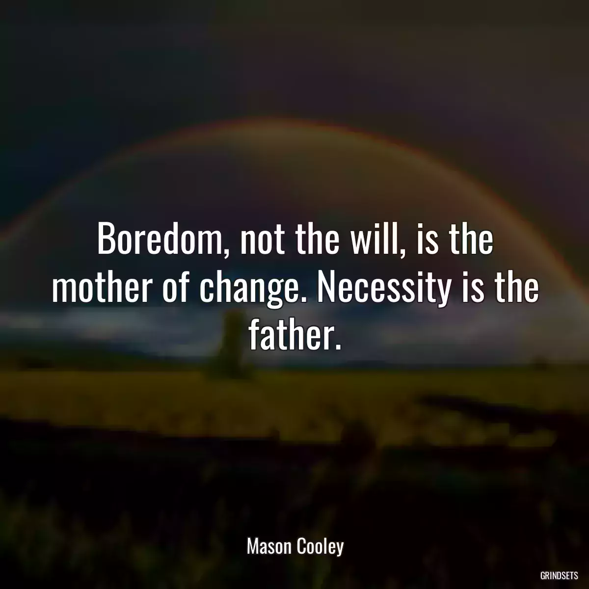 Boredom, not the will, is the mother of change. Necessity is the father.