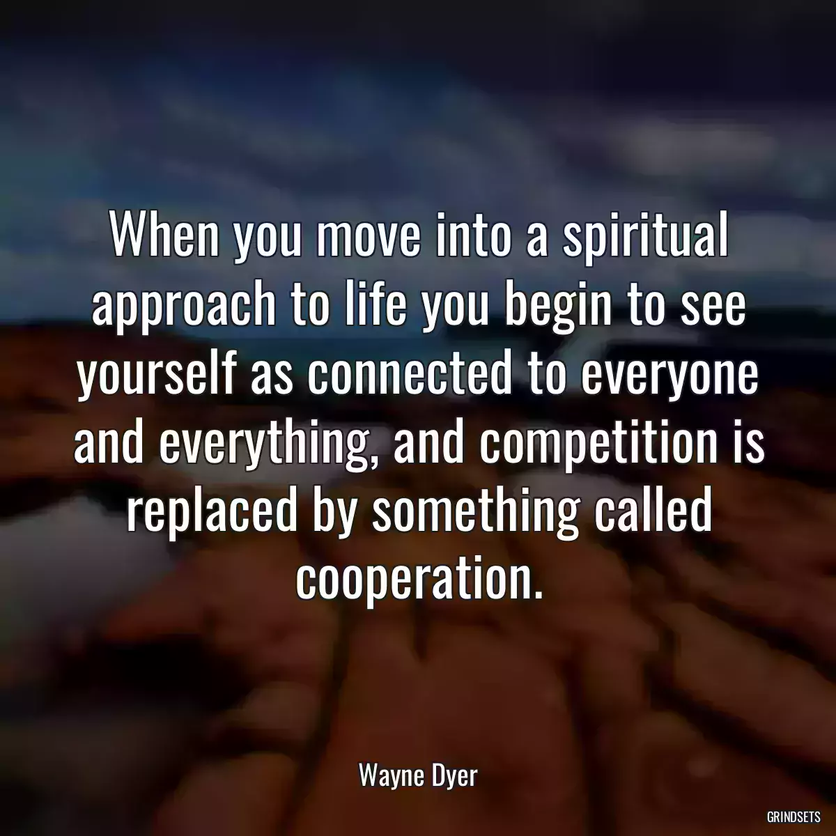 When you move into a spiritual approach to life you begin to see yourself as connected to everyone and everything, and competition is replaced by something called cooperation.