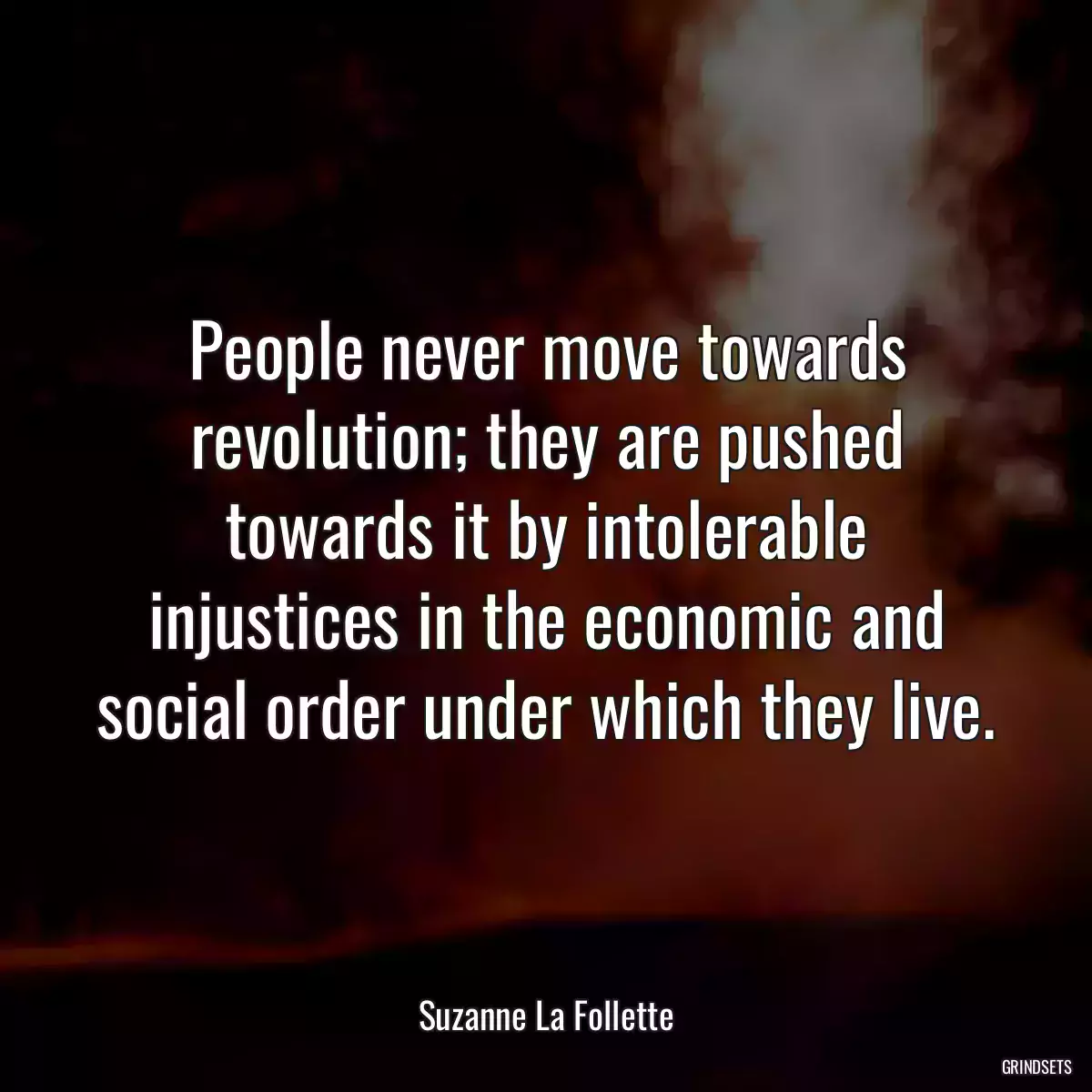 People never move towards revolution; they are pushed towards it by intolerable injustices in the economic and social order under which they live.