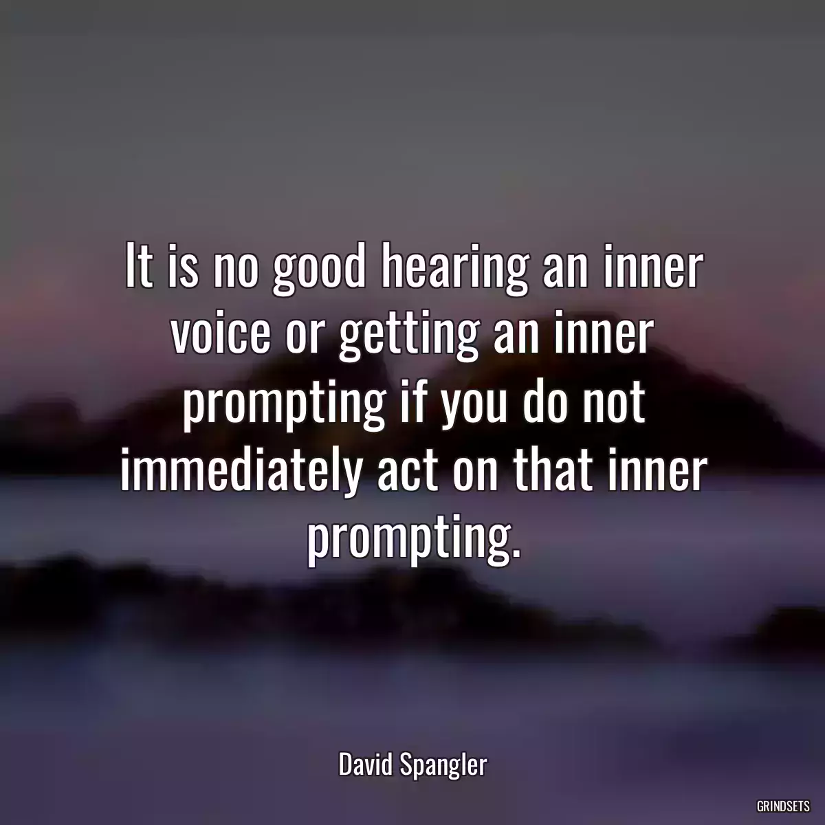 It is no good hearing an inner voice or getting an inner prompting if you do not immediately act on that inner prompting.