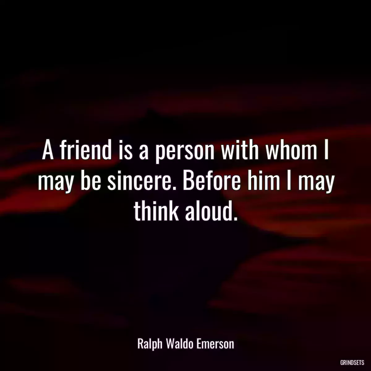 A friend is a person with whom I may be sincere. Before him I may think aloud.