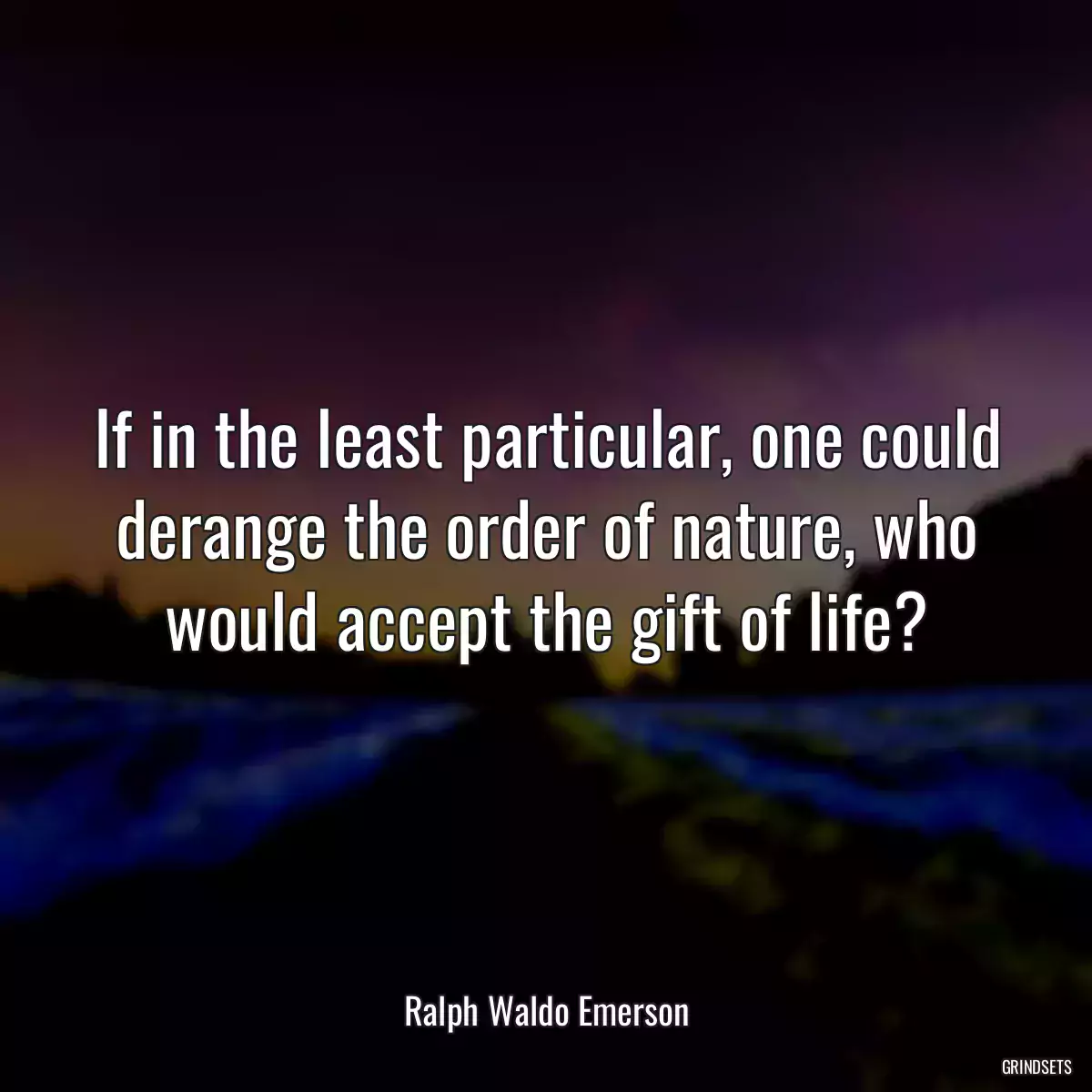 If in the least particular, one could derange the order of nature, who would accept the gift of life?