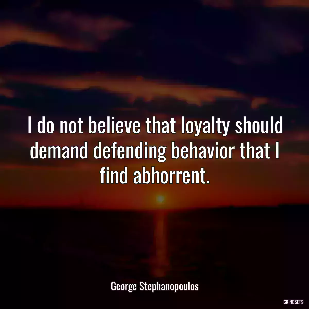 I do not believe that loyalty should demand defending behavior that I find abhorrent.