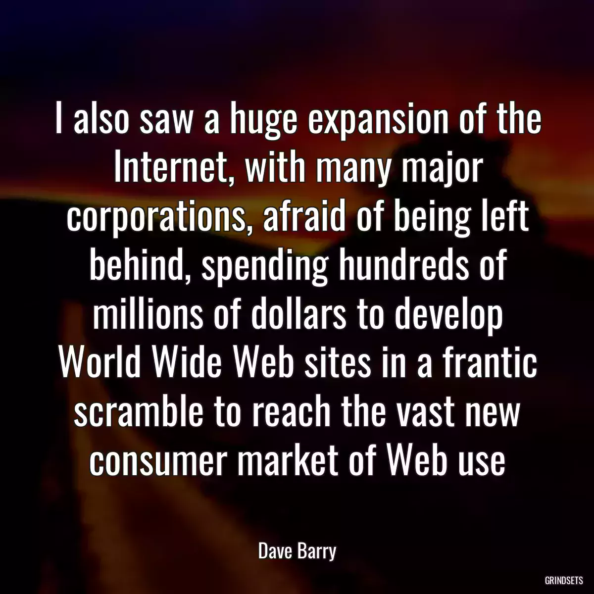 I also saw a huge expansion of the Internet, with many major corporations, afraid of being left behind, spending hundreds of millions of dollars to develop World Wide Web sites in a frantic scramble to reach the vast new consumer market of Web use