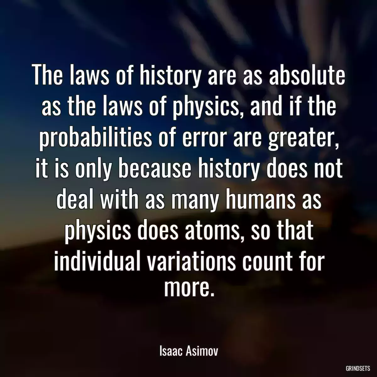 The laws of history are as absolute as the laws of physics, and if the probabilities of error are greater, it is only because history does not deal with as many humans as physics does atoms, so that individual variations count for more.