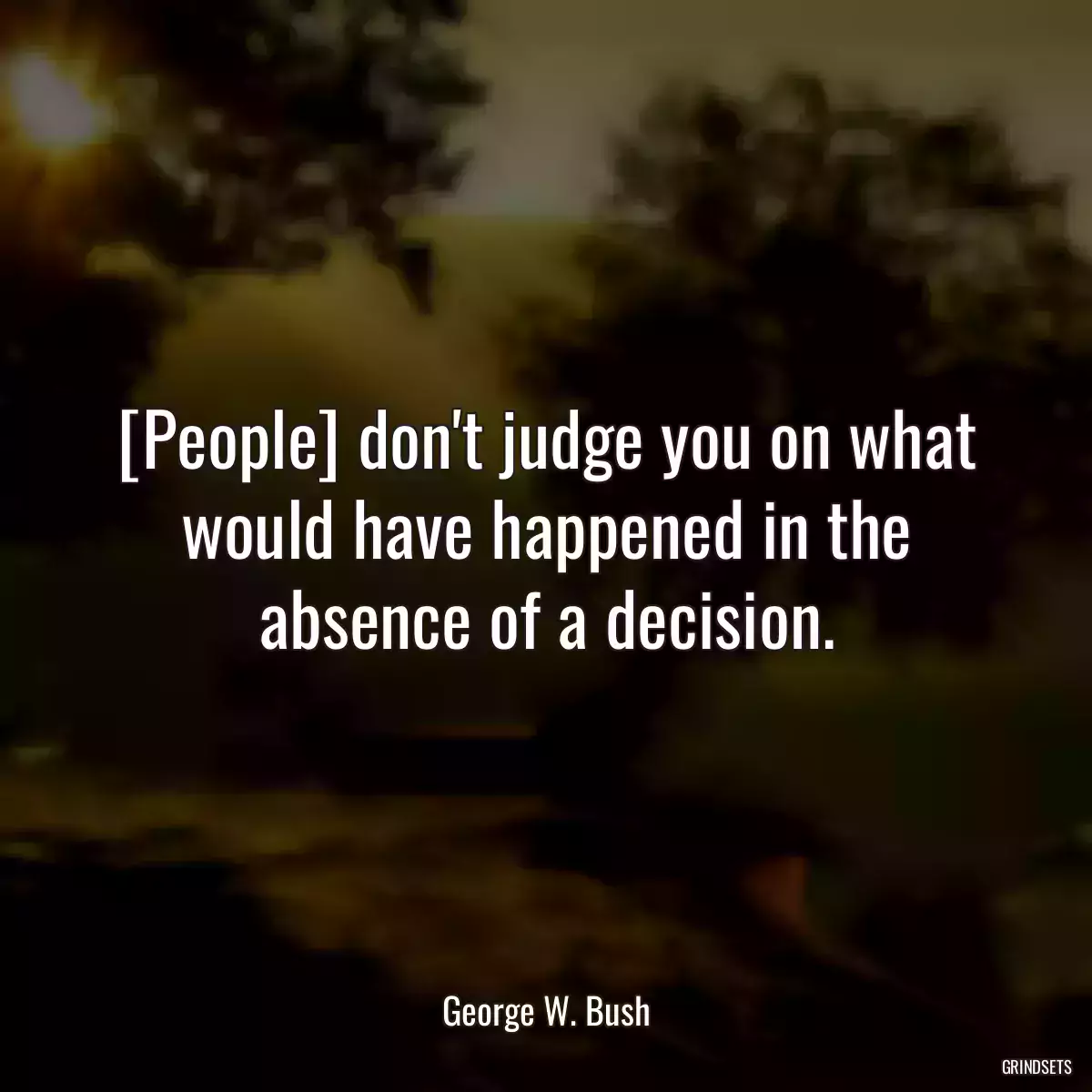 [People] don\'t judge you on what would have happened in the absence of a decision.