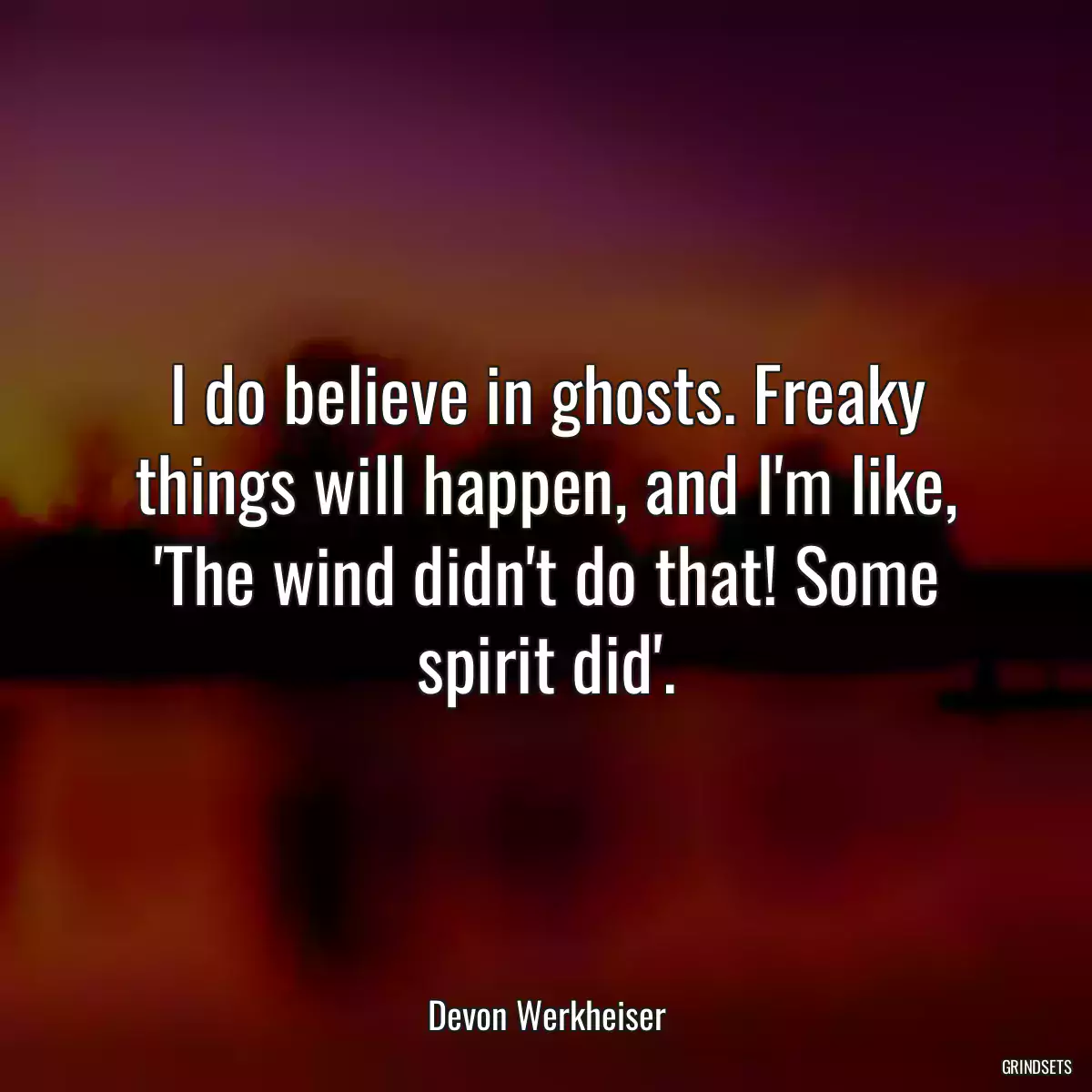 I do believe in ghosts. Freaky things will happen, and I\'m like, \'The wind didn\'t do that! Some spirit did\'.