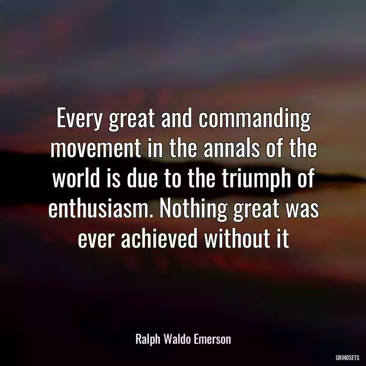 Every great and commanding movement in the annals of the world is due to the triumph of enthusiasm. Nothing great was ever achieved without it