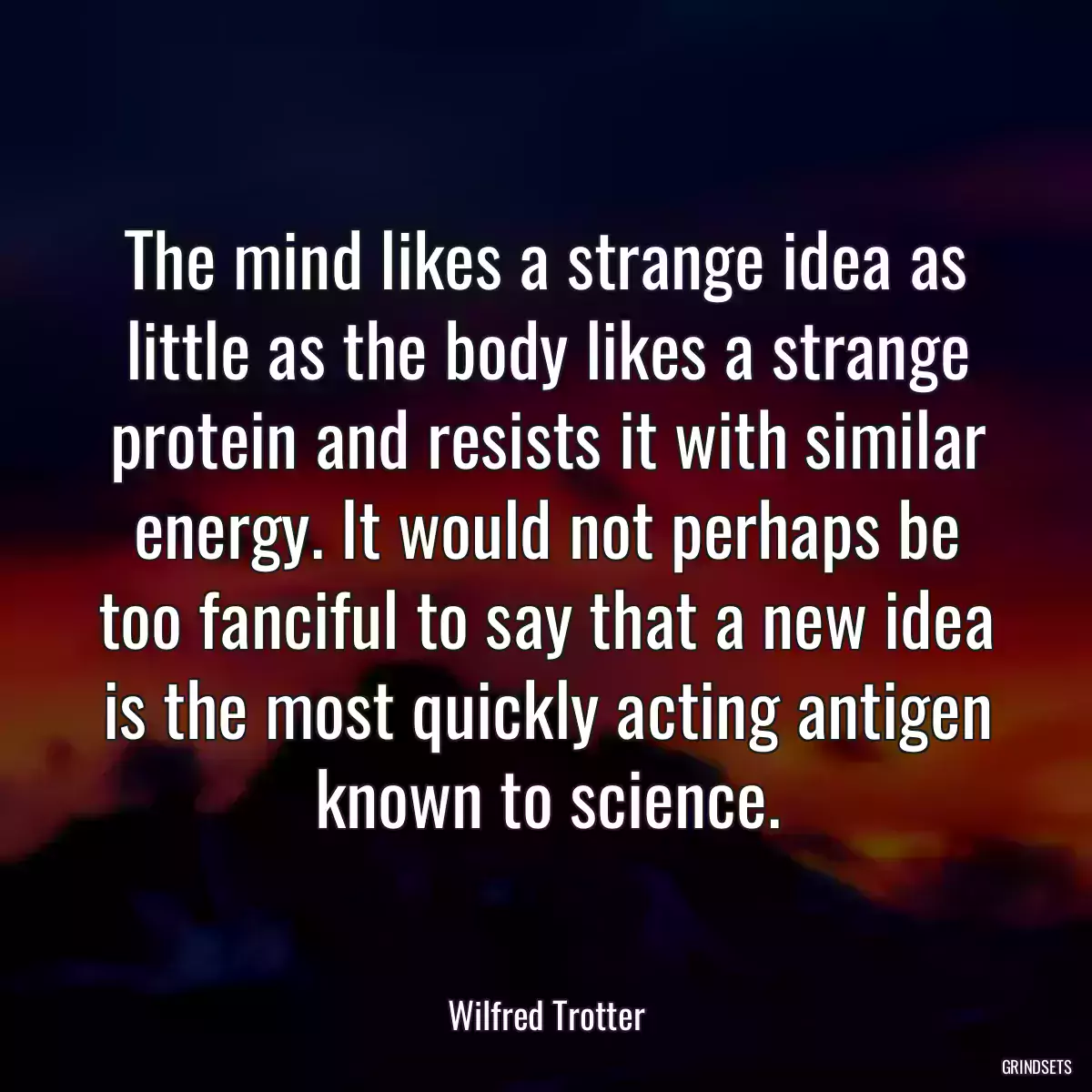 The mind likes a strange idea as little as the body likes a strange protein and resists it with similar energy. It would not perhaps be too fanciful to say that a new idea is the most quickly acting antigen known to science.