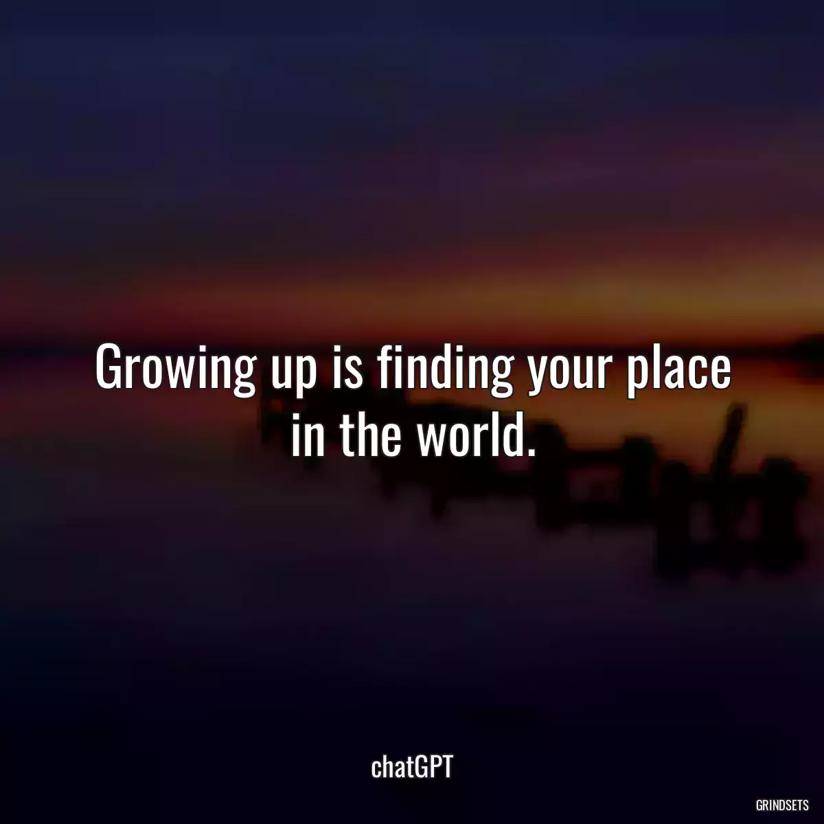 Growing up is finding your place in the world.