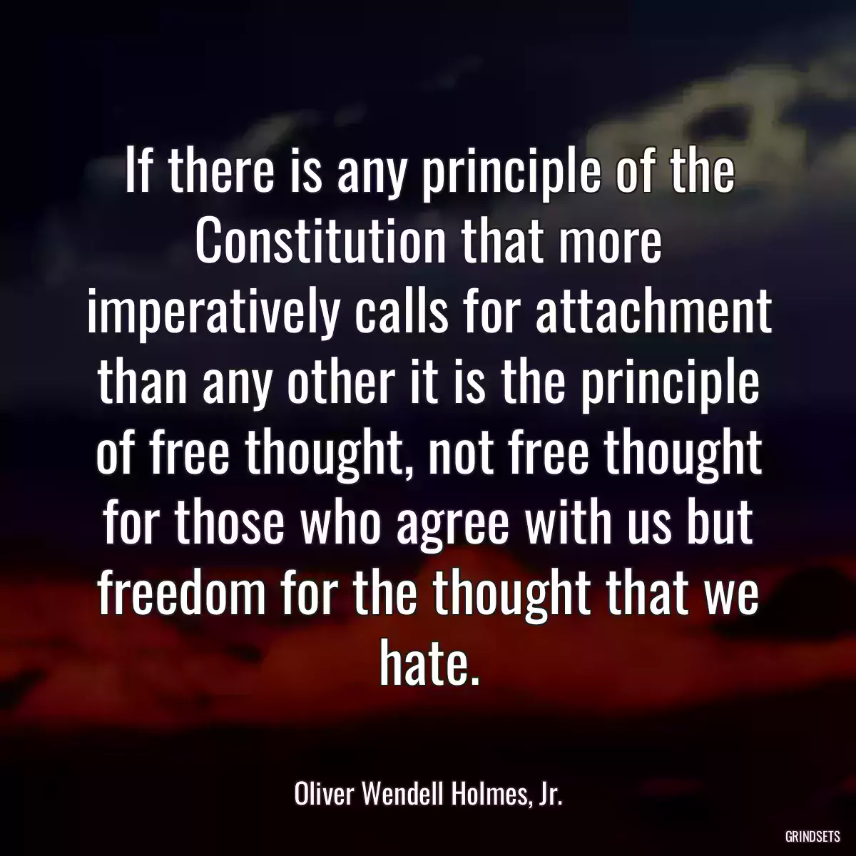 If there is any principle of the Constitution that more imperatively calls for attachment than any other it is the principle of free thought, not free thought for those who agree with us but freedom for the thought that we hate.