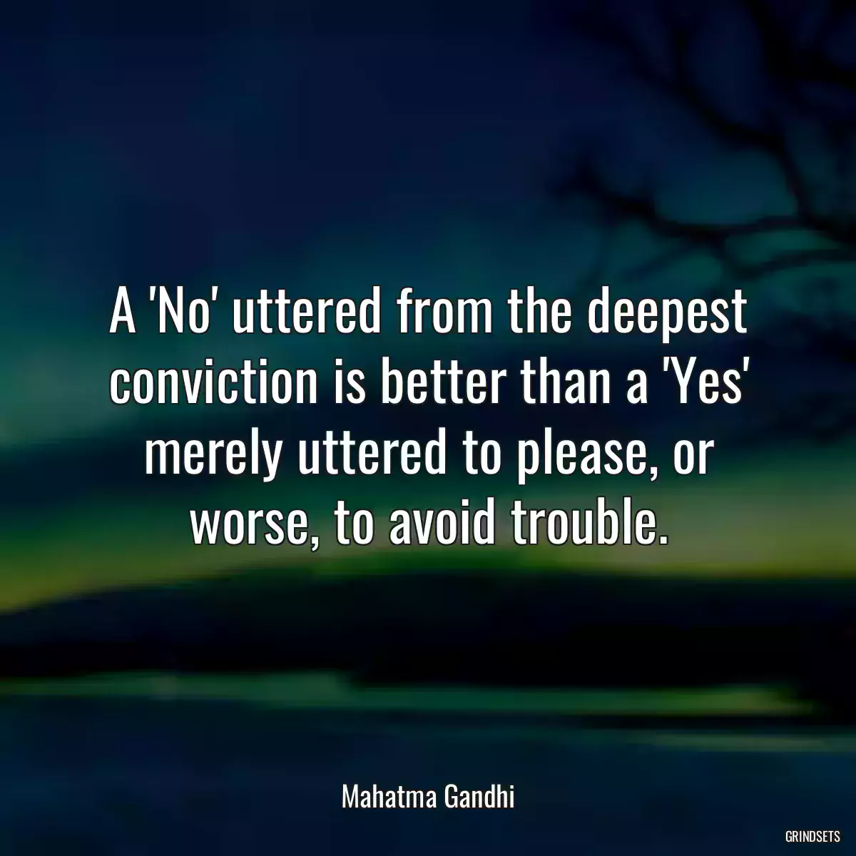 A \'No\' uttered from the deepest conviction is better than a \'Yes\' merely uttered to please, or worse, to avoid trouble.