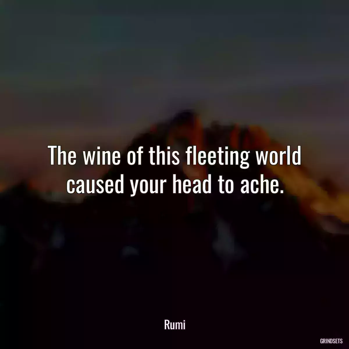 The wine of this fleeting world caused your head to ache.