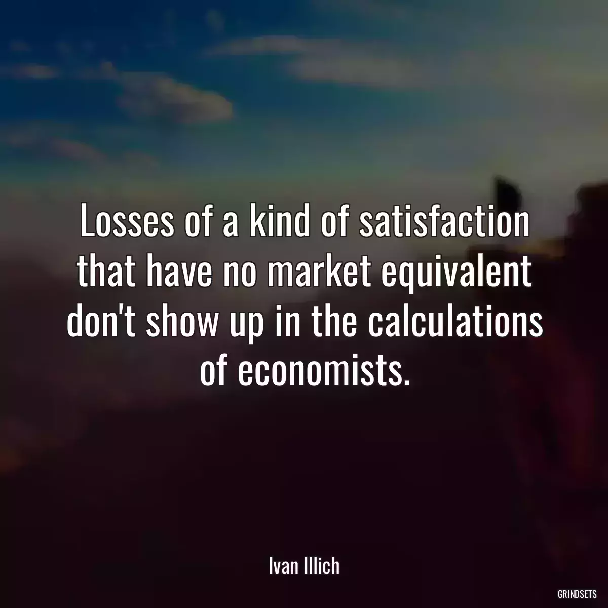 Losses of a kind of satisfaction that have no market equivalent don\'t show up in the calculations of economists.