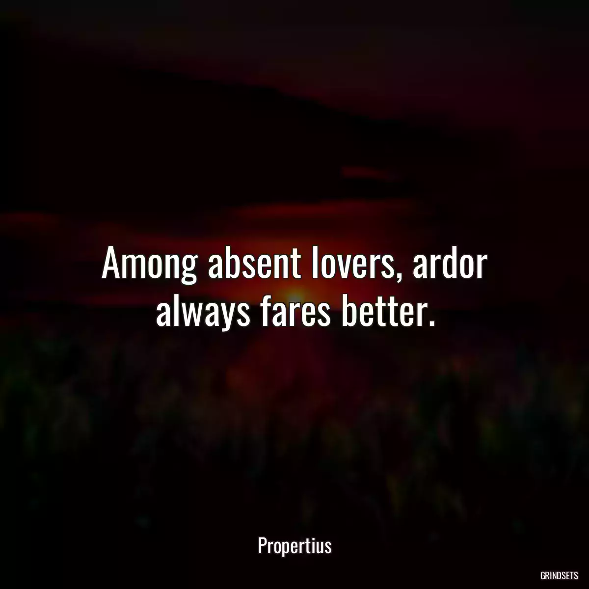 Among absent lovers, ardor always fares better.