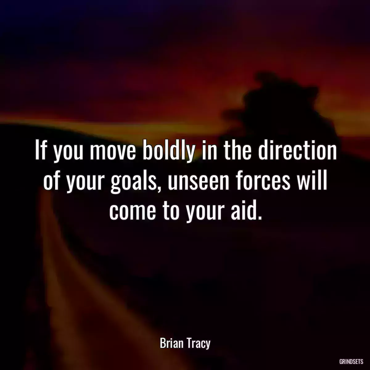 If you move boldly in the direction of your goals, unseen forces will come to your aid.