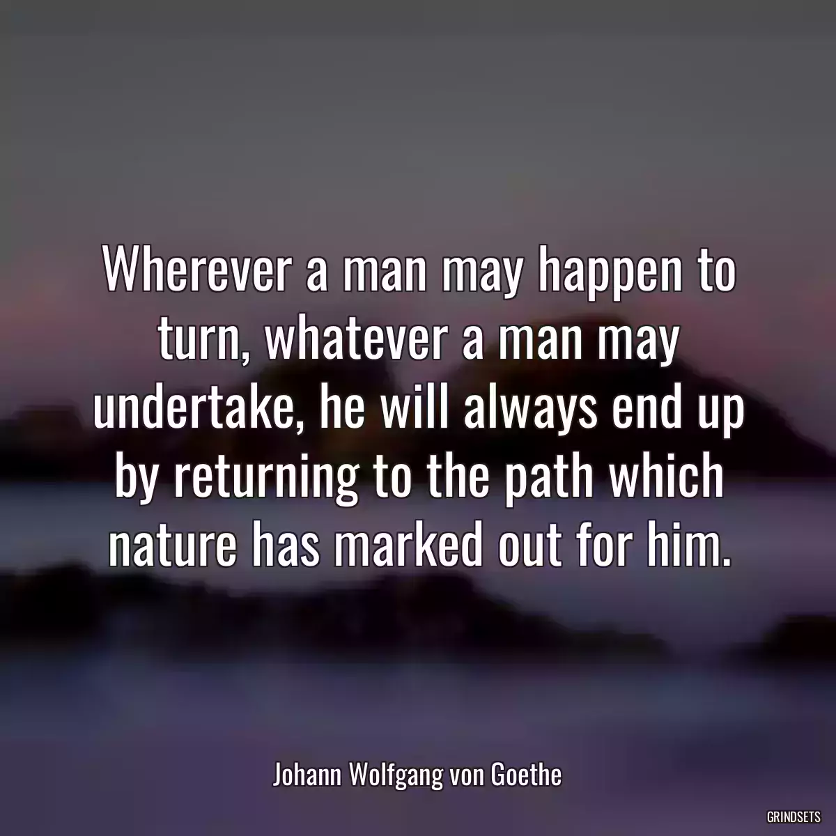 Wherever a man may happen to turn, whatever a man may undertake, he will always end up by returning to the path which nature has marked out for him.