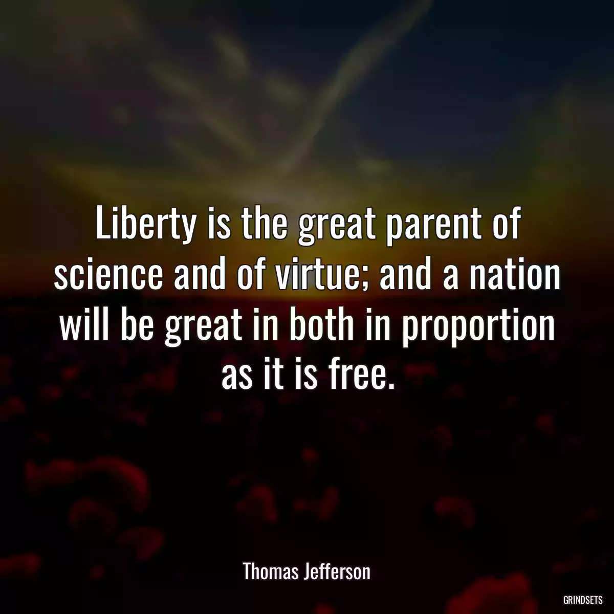 Liberty is the great parent of science and of virtue; and a nation will be great in both in proportion as it is free.