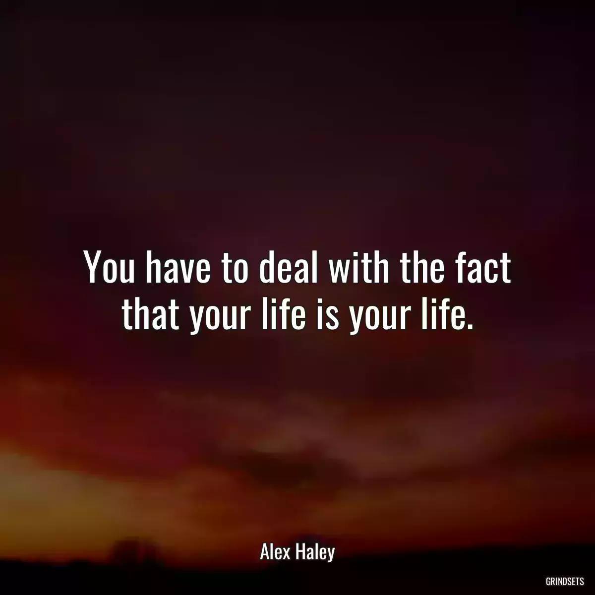 You have to deal with the fact that your life is your life.