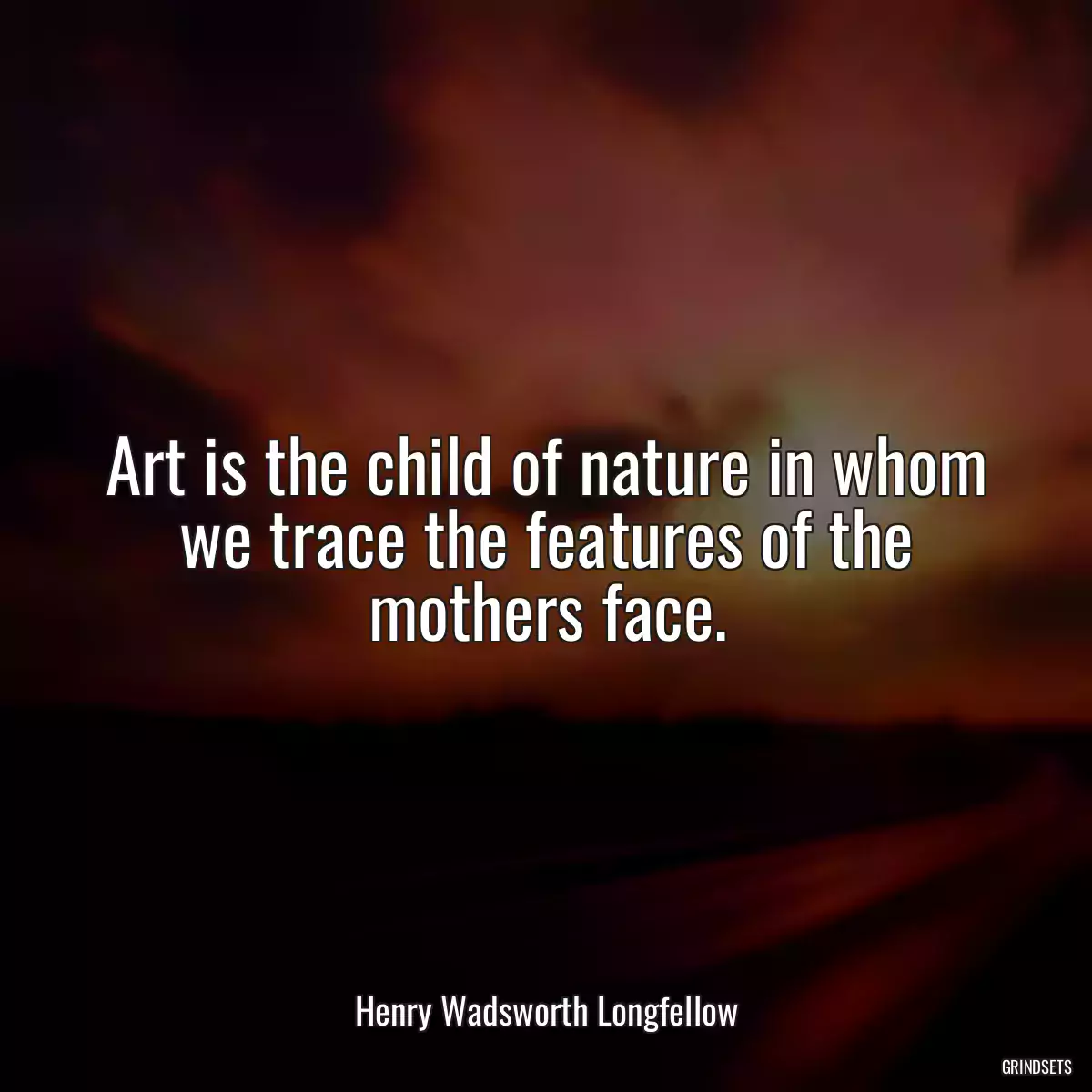 Art is the child of nature in whom we trace the features of the mothers face.