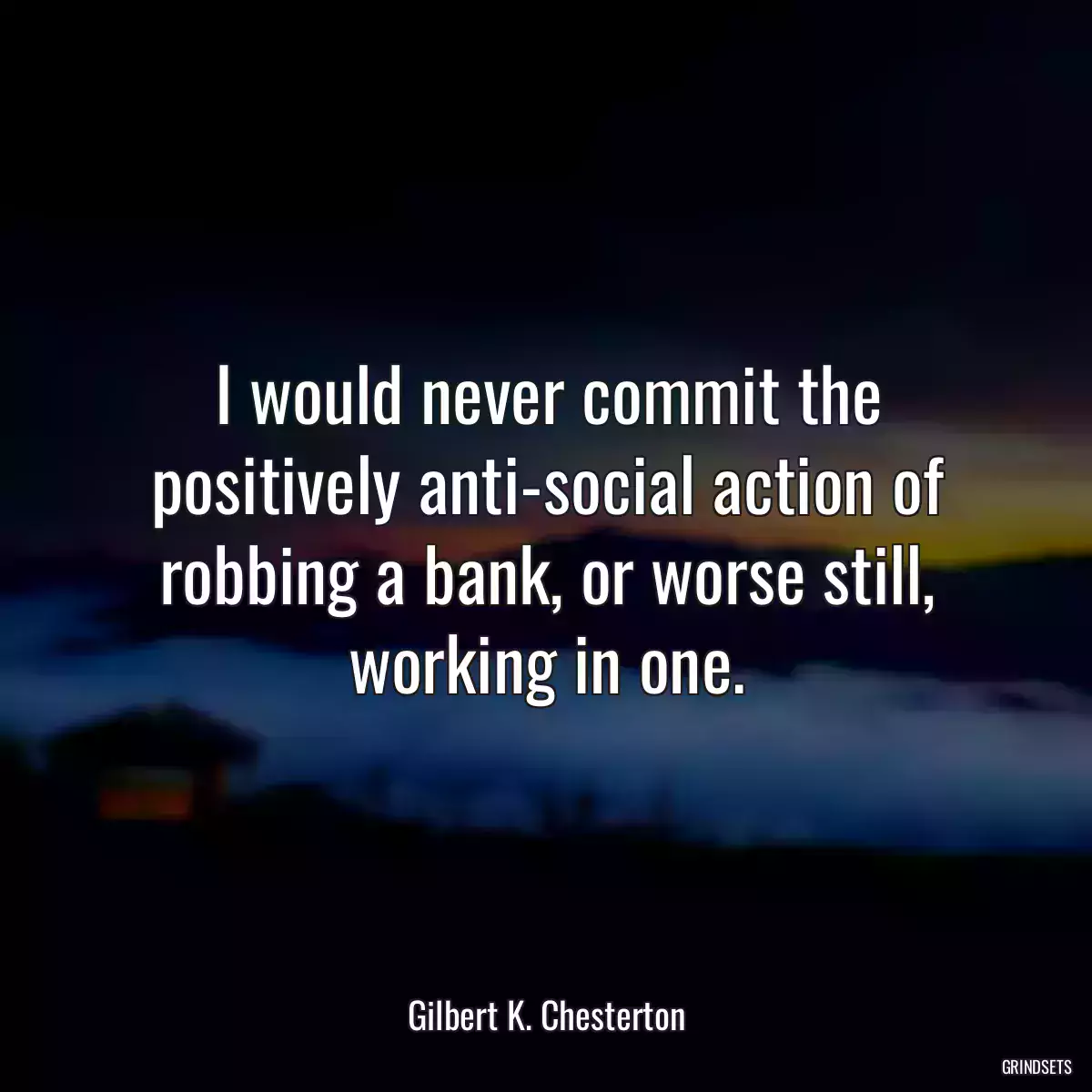 I would never commit the positively anti-social action of robbing a bank, or worse still, working in one.