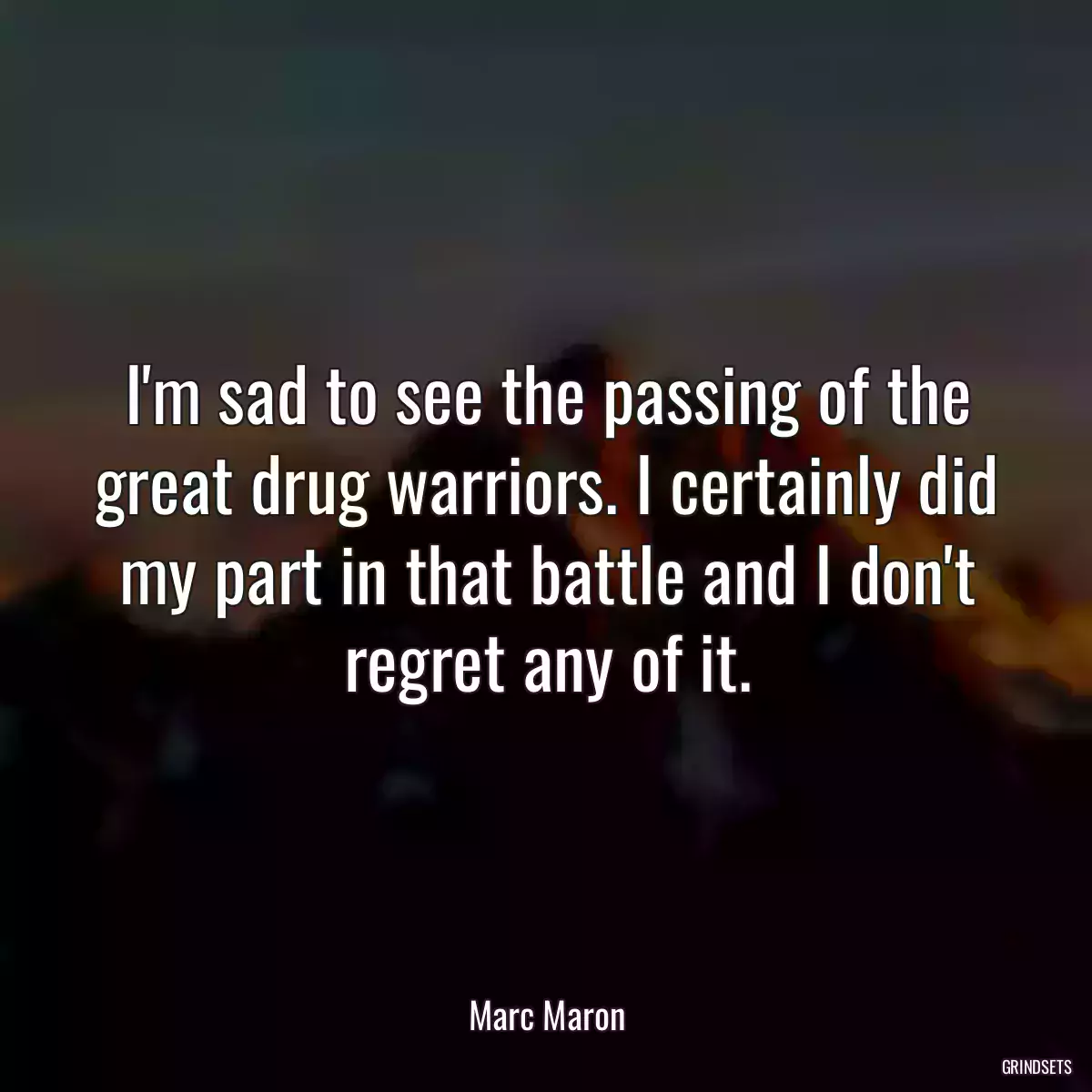 I\'m sad to see the passing of the great drug warriors. I certainly did my part in that battle and I don\'t regret any of it.