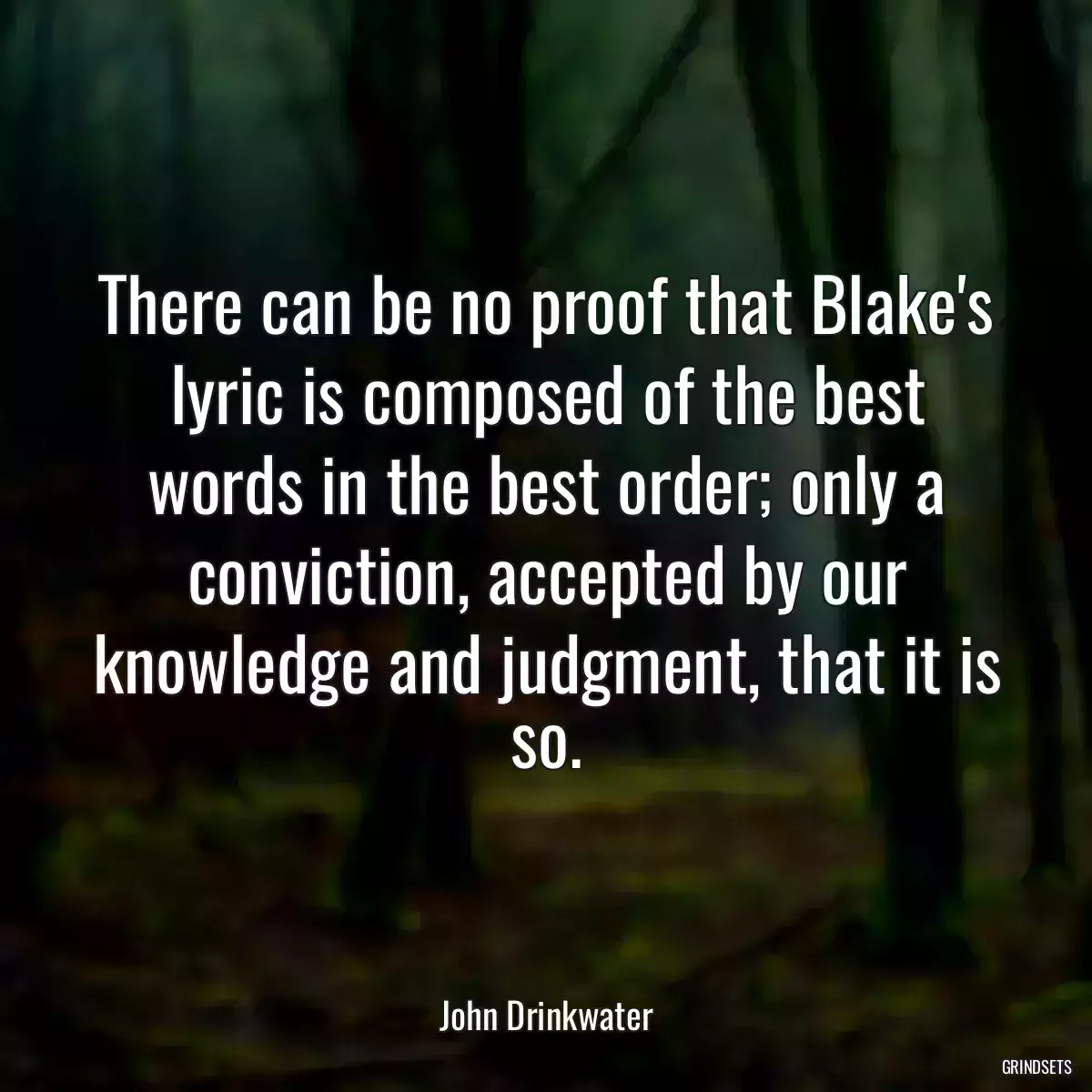 There can be no proof that Blake\'s lyric is composed of the best words in the best order; only a conviction, accepted by our knowledge and judgment, that it is so.