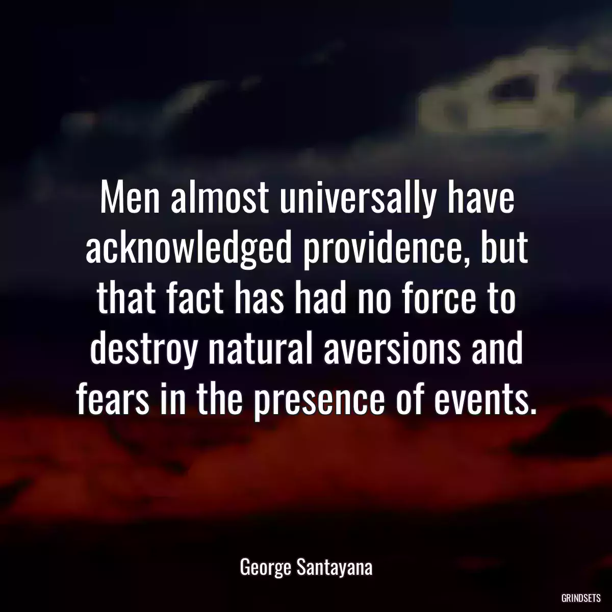 Men almost universally have acknowledged providence, but that fact has had no force to destroy natural aversions and fears in the presence of events.