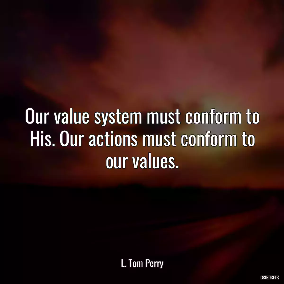 Our value system must conform to His. Our actions must conform to our values.