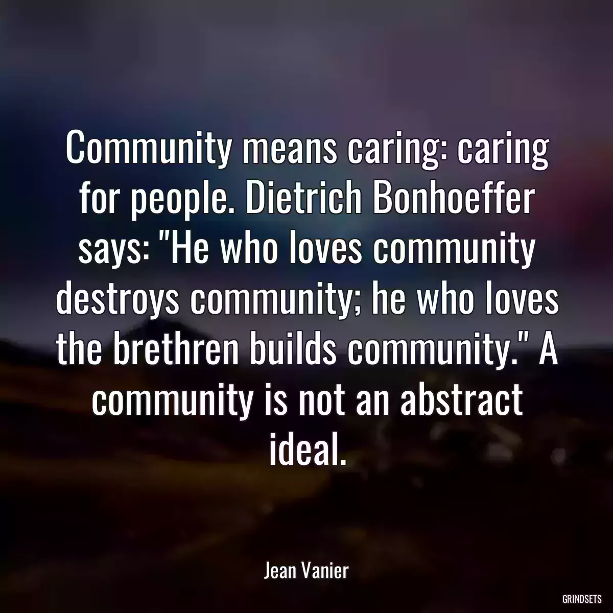 Community means caring: caring for people. Dietrich Bonhoeffer says: \