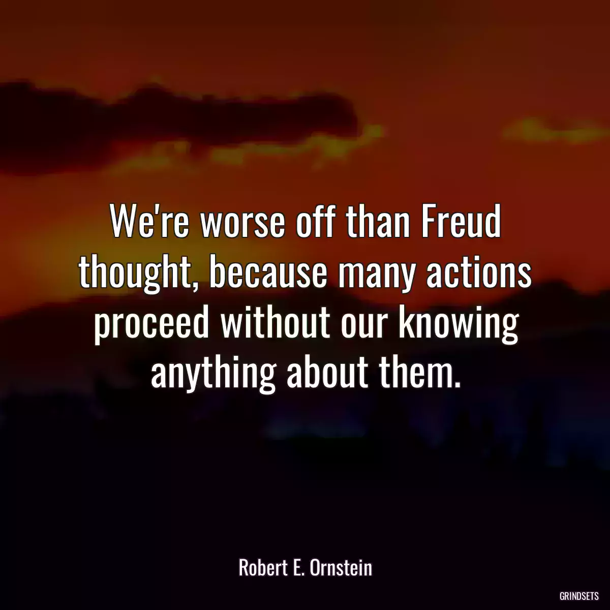 We\'re worse off than Freud thought, because many actions proceed without our knowing anything about them.