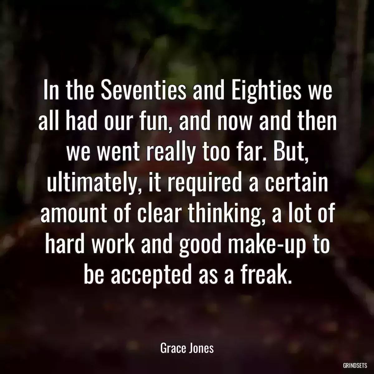 In the Seventies and Eighties we all had our fun, and now and then we went really too far. But, ultimately, it required a certain amount of clear thinking, a lot of hard work and good make-up to be accepted as a freak.