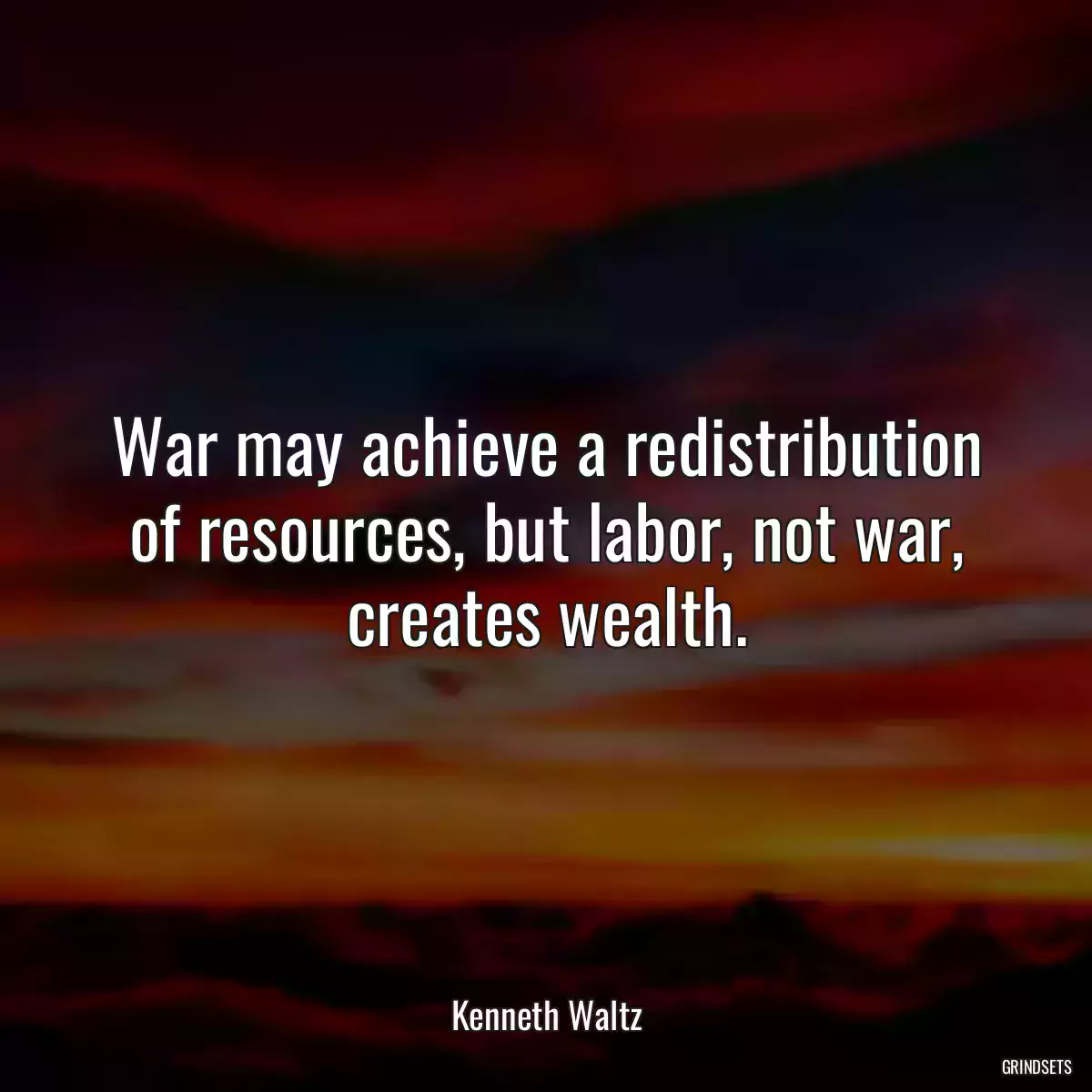 War may achieve a redistribution of resources, but labor, not war, creates wealth.