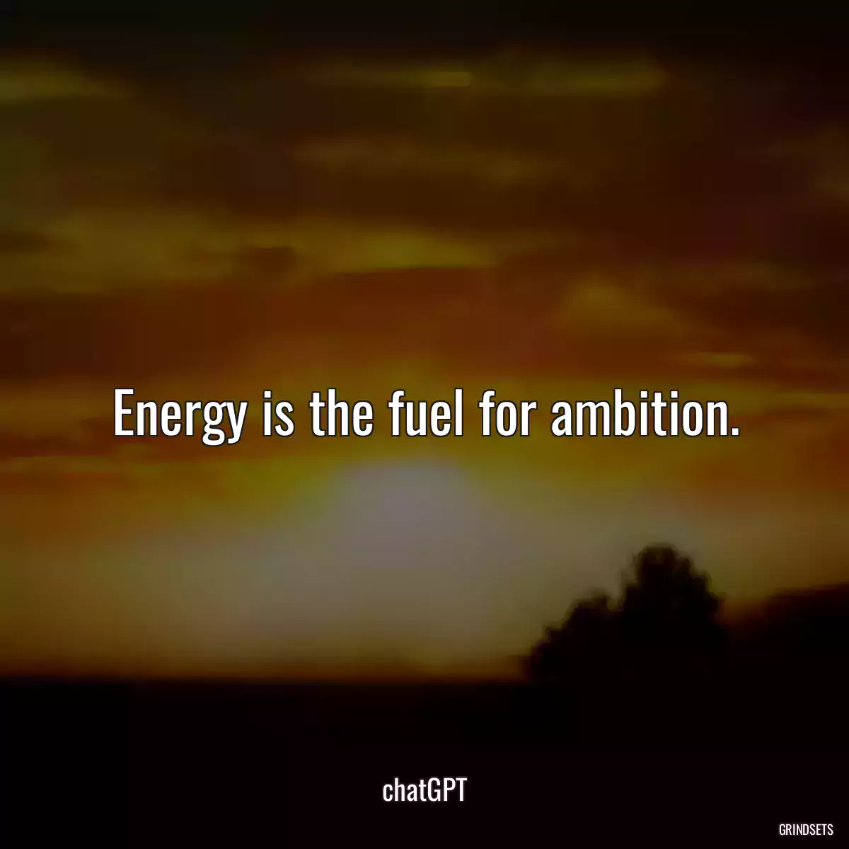 Energy is the fuel for ambition.