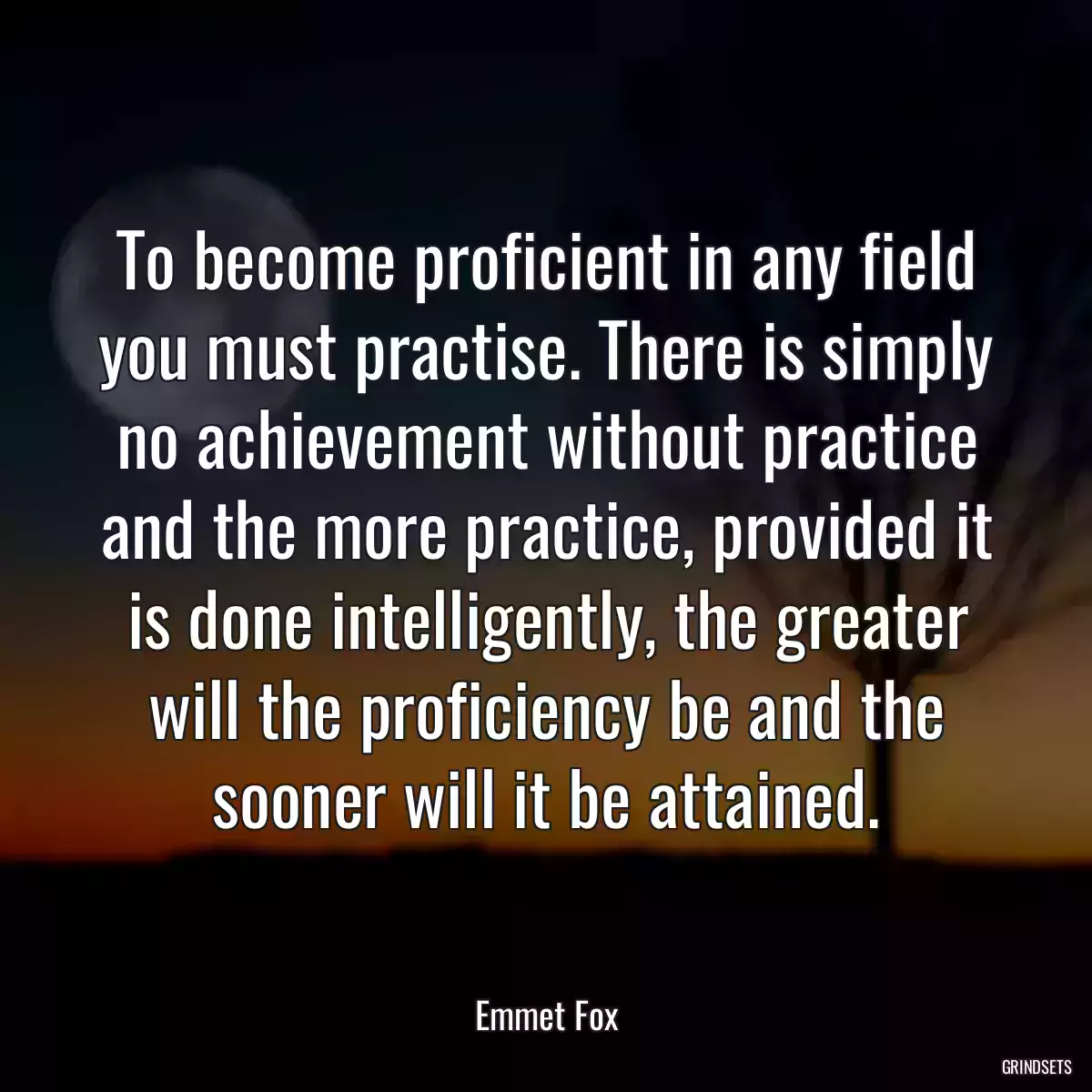 To become proficient in any field you must practise. There is simply no achievement without practice and the more practice, provided it is done intelligently, the greater will the proficiency be and the sooner will it be attained.