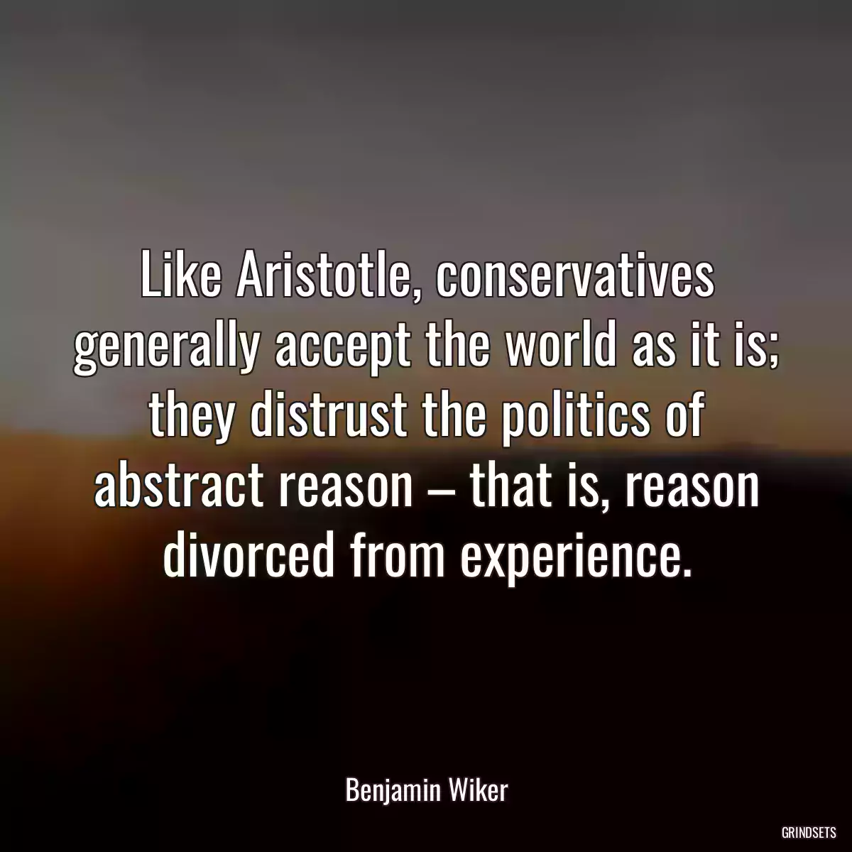 Like Aristotle, conservatives generally accept the world as it is; they distrust the politics of abstract reason – that is, reason divorced from experience.