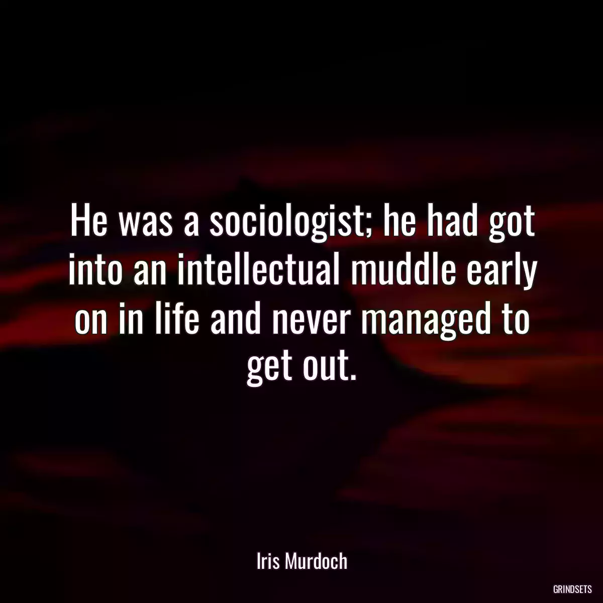 He was a sociologist; he had got into an intellectual muddle early on in life and never managed to get out.