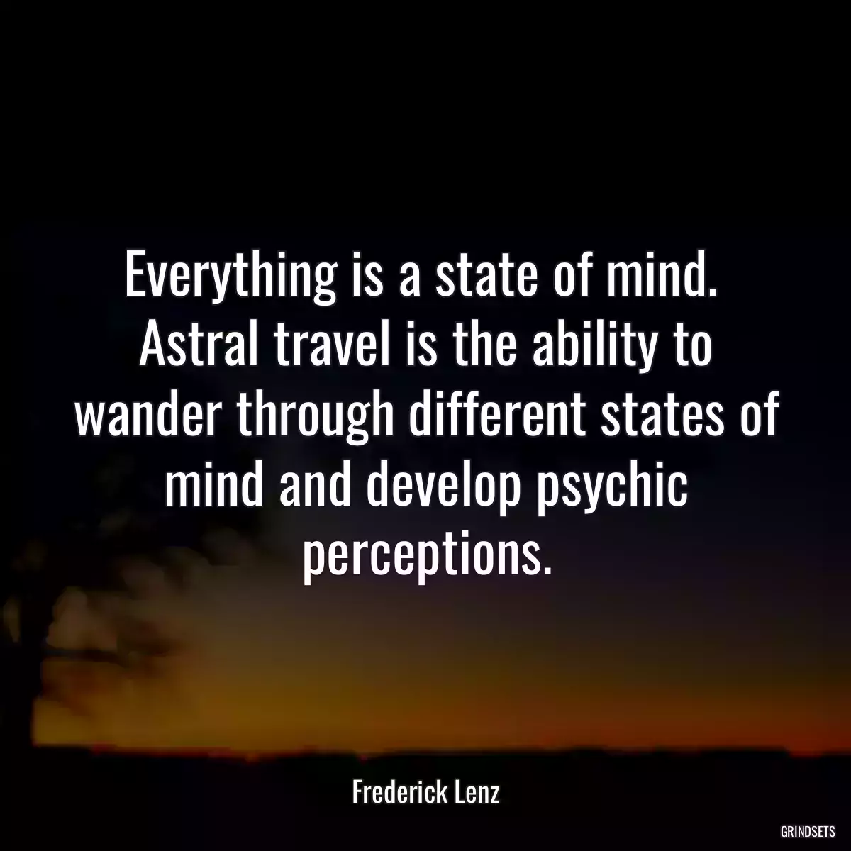 Everything is a state of mind.  Astral travel is the ability to wander through different states of mind and develop psychic perceptions.