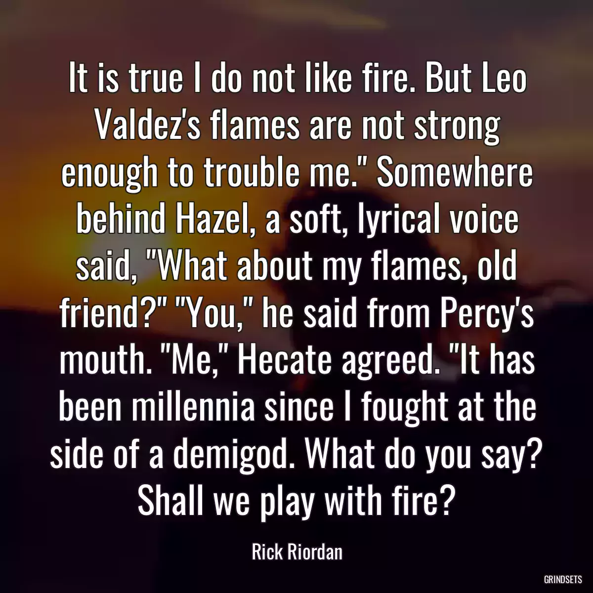 It is true I do not like fire. But Leo Valdez\'s flames are not strong enough to trouble me.\