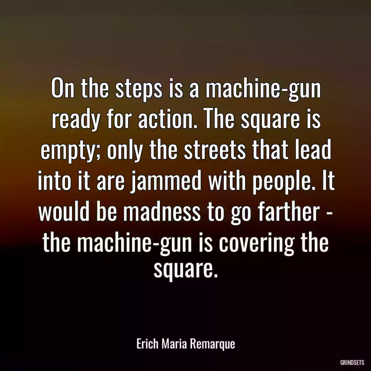 On the steps is a machine-gun ready for action. The square is empty; only the streets that lead into it are jammed with people. It would be madness to go farther - the machine-gun is covering the square.