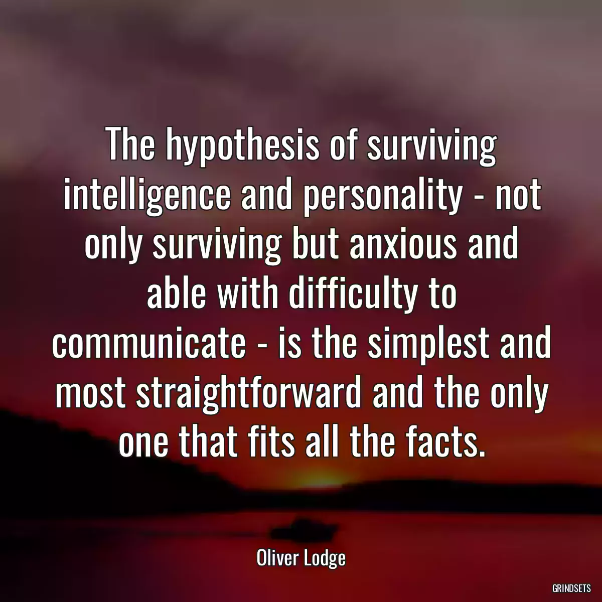 The hypothesis of surviving intelligence and personality - not only surviving but anxious and able with difficulty to communicate - is the simplest and most straightforward and the only one that fits all the facts.