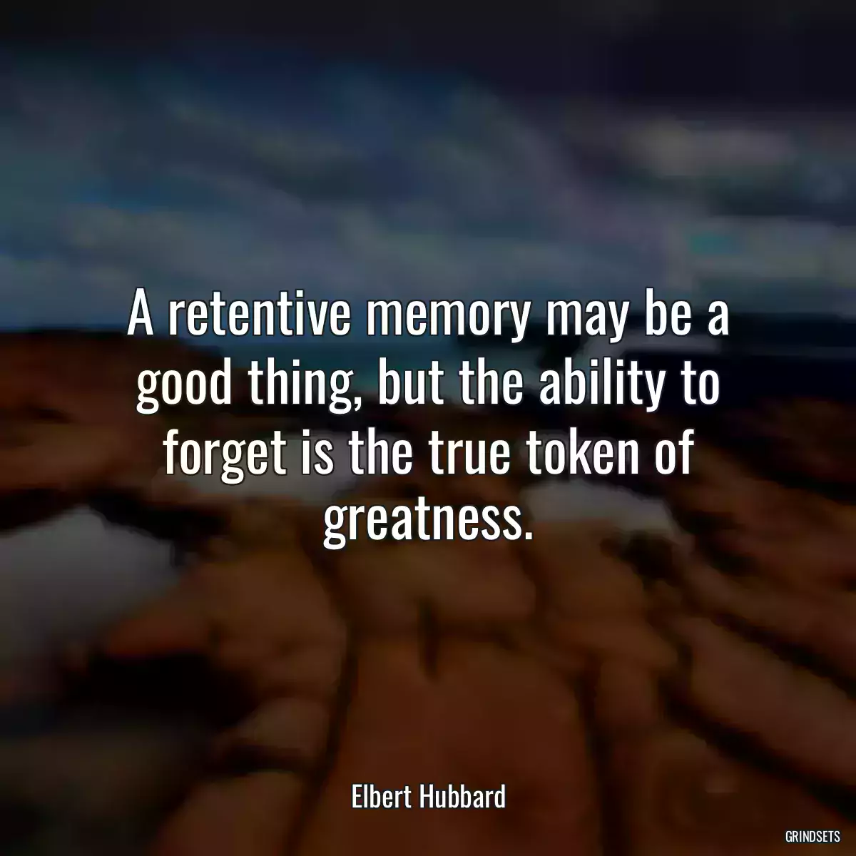 A retentive memory may be a good thing, but the ability to forget is the true token of greatness.