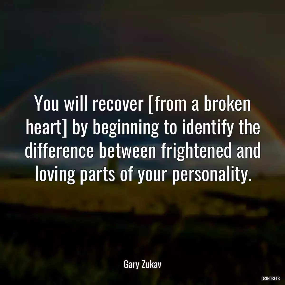 You will recover [from a broken heart] by beginning to identify the difference between frightened and loving parts of your personality.