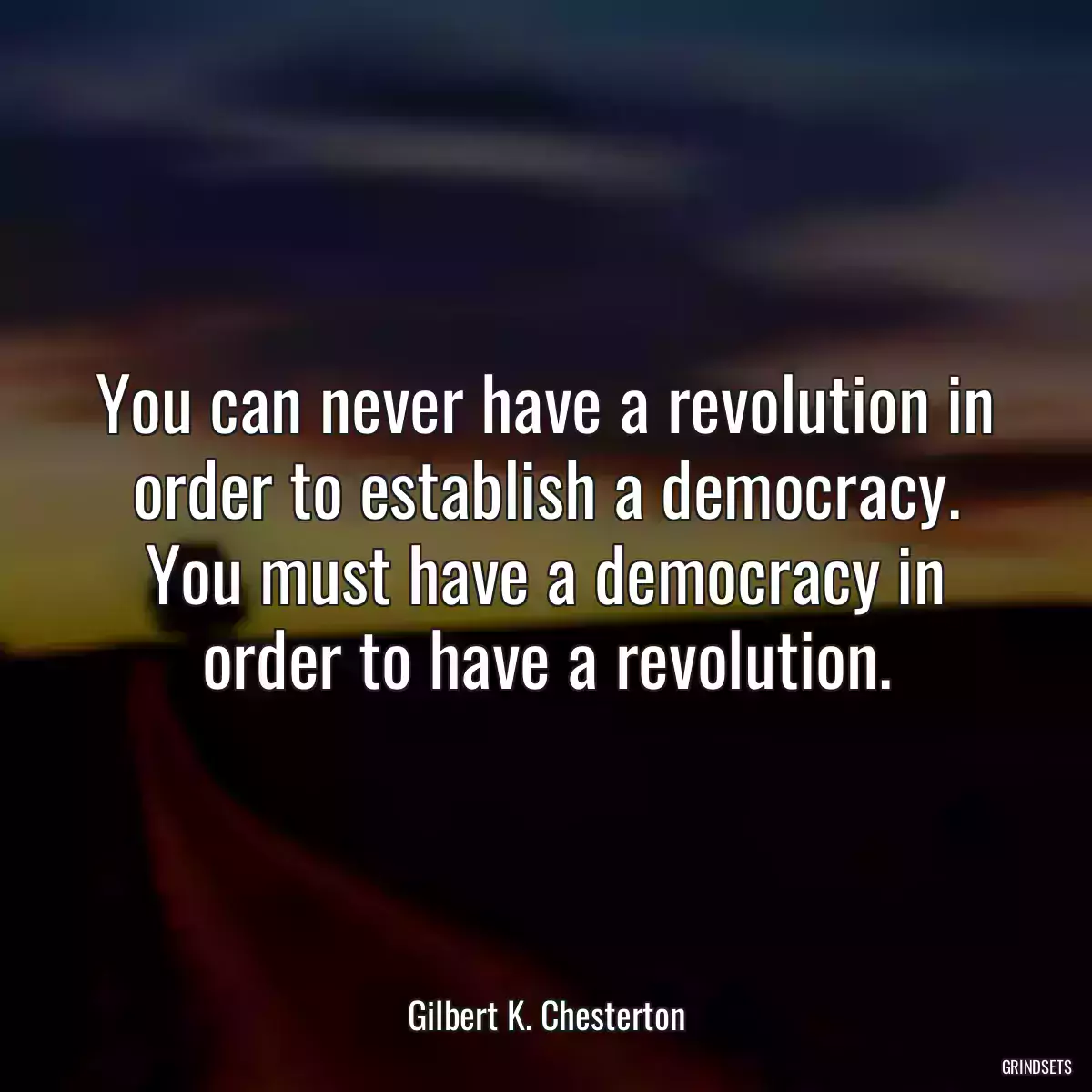 You can never have a revolution in order to establish a democracy. You must have a democracy in order to have a revolution.