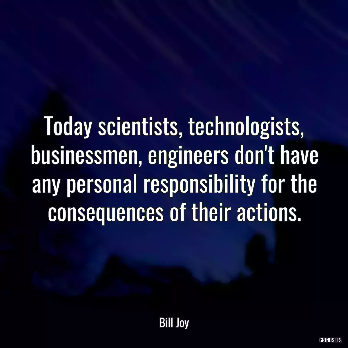 Today scientists, technologists, businessmen, engineers don\'t have any personal responsibility for the consequences of their actions.